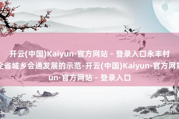 开云(中国)Kaiyun·官方网站 - 登录入口永丰村正加速树立全省城乡会通发展的示范-开云(中国)Kaiyun·官方网站 - 登录入口