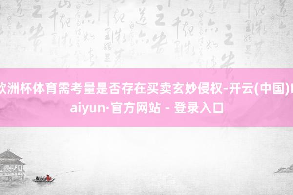 欧洲杯体育需考量是否存在买卖玄妙侵权-开云(中国)Kaiyun·官方网站 - 登录入口