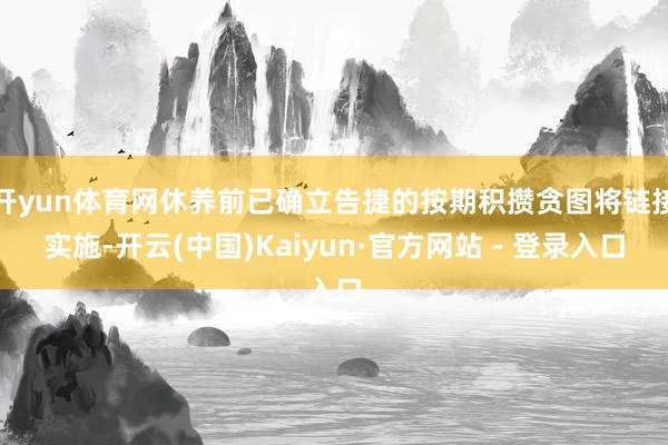 开yun体育网休养前已确立告捷的按期积攒贪图将链接实施-开云(中国)Kaiyun·官方网站 - 登录入口
