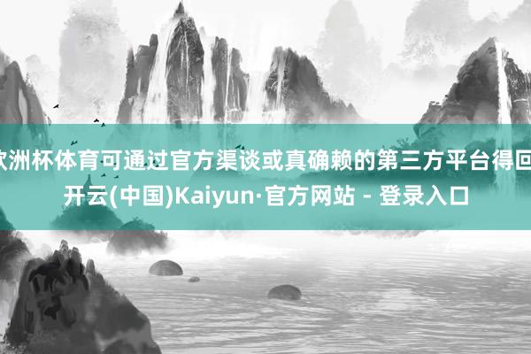 欧洲杯体育可通过官方渠谈或真确赖的第三方平台得回-开云(中国)Kaiyun·官方网站 - 登录入口