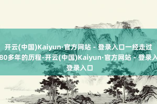 开云(中国)Kaiyun·官方网站 - 登录入口一经走过了80多年的历程-开云(中国)Kaiyun·官方网站 - 登录入口