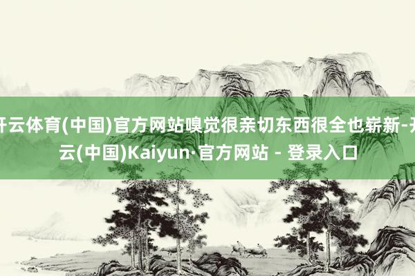 开云体育(中国)官方网站嗅觉很亲切东西很全也崭新-开云(中国)Kaiyun·官方网站 - 登录入口