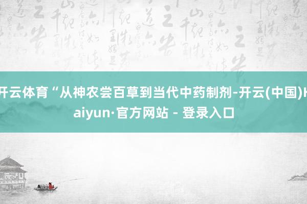 开云体育“从神农尝百草到当代中药制剂-开云(中国)Kaiyun·官方网站 - 登录入口