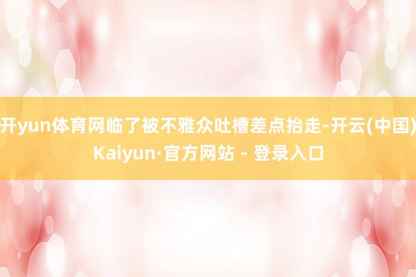 开yun体育网临了被不雅众吐槽差点抬走-开云(中国)Kaiyun·官方网站 - 登录入口
