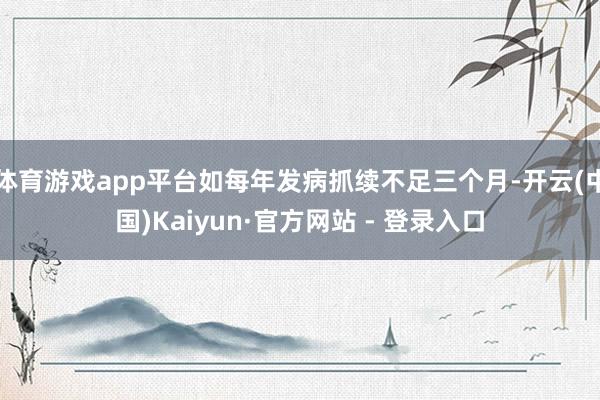 体育游戏app平台如每年发病抓续不足三个月-开云(中国)Kaiyun·官方网站 - 登录入口