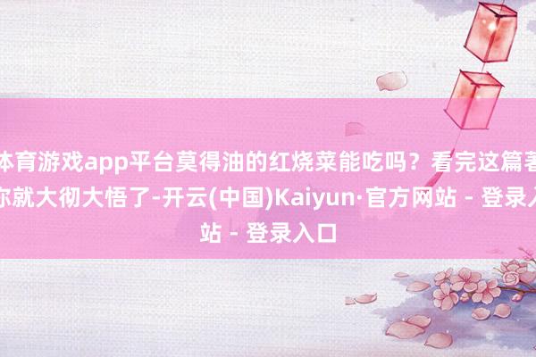 体育游戏app平台莫得油的红烧菜能吃吗？看完这篇著作你就大彻大悟了-开云(中国)Kaiyun·官方网站 - 登录入口