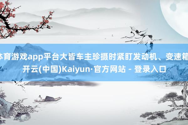 体育游戏app平台大皆车主珍摄时紧盯发动机、变速箱-开云(中国)Kaiyun·官方网站 - 登录入口