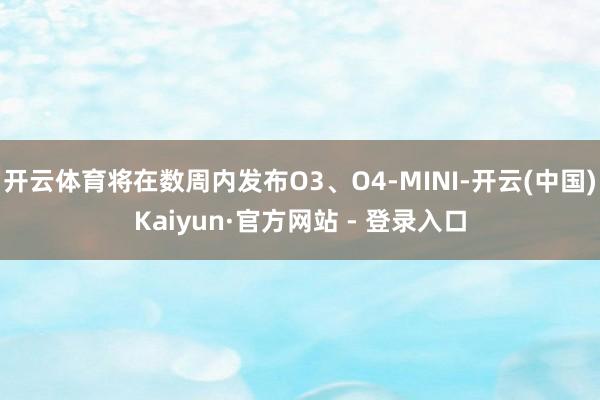 开云体育将在数周内发布O3、O4-MINI-开云(中国)Kaiyun·官方网站 - 登录入口