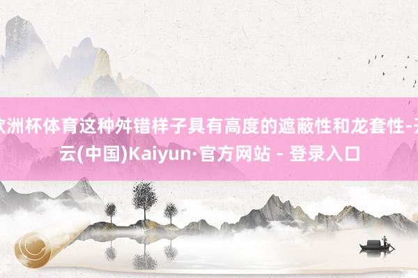 欧洲杯体育这种舛错样子具有高度的遮蔽性和龙套性-开云(中国)Kaiyun·官方网站 - 登录入口