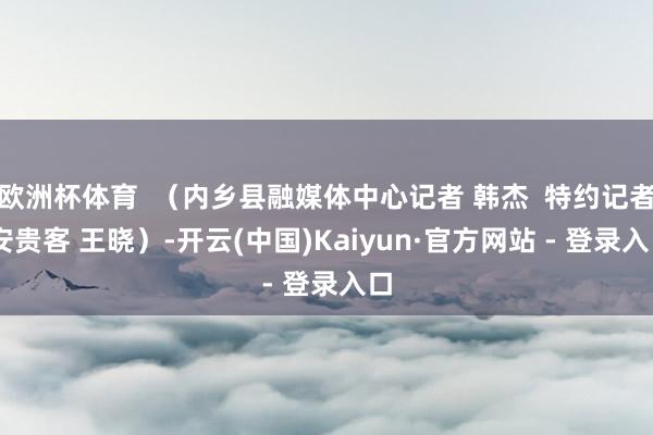 欧洲杯体育  （内乡县融媒体中心记者 韩杰  特约记者 安贵客 王晓）-开云(中国)Kaiyun·官方网站 - 登录入口