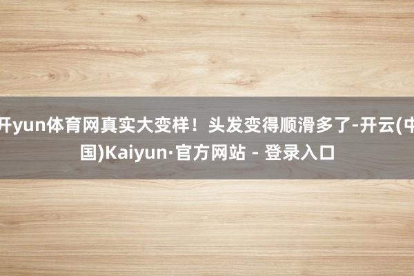 开yun体育网真实大变样！头发变得顺滑多了-开云(中国)Kaiyun·官方网站 - 登录入口