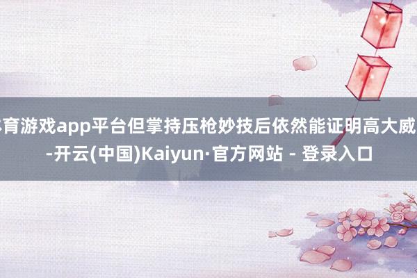 体育游戏app平台但掌持压枪妙技后依然能证明高大威力-开云(中国)Kaiyun·官方网站 - 登录入口