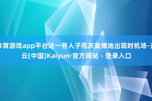 体育游戏app平台这一各人子死灰复燎地出现时机场-开云(中国)Kaiyun·官方网站 - 登录入口