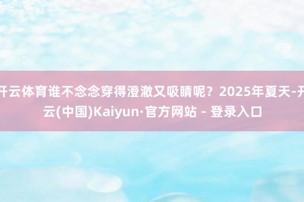 开云体育谁不念念穿得澄澈又吸睛呢？2025年夏天-开云(中国)Kaiyun·官方网站 - 登录入口