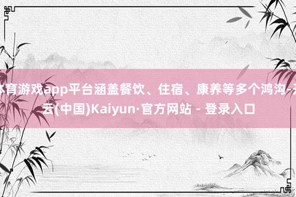 体育游戏app平台涵盖餐饮、住宿、康养等多个鸿沟-开云(中国)Kaiyun·官方网站 - 登录入口