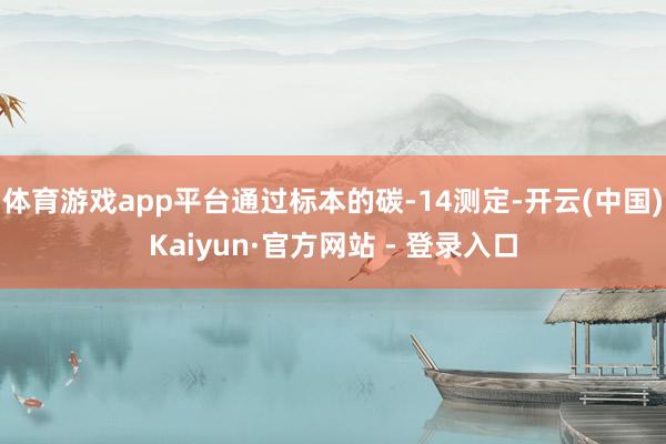 体育游戏app平台通过标本的碳-14测定-开云(中国)Kaiyun·官方网站 - 登录入口