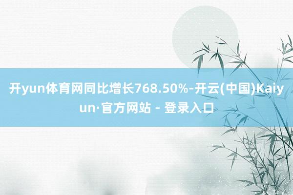 开yun体育网同比增长768.50%-开云(中国)Kaiyun·官方网站 - 登录入口