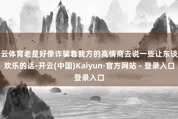 开云体育老是好像诈骗着我方的高情商去说一些让东谈主欢乐的话-开云(中国)Kaiyun·官方网站 - 登录入口