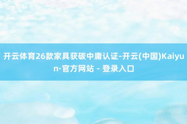 开云体育26款家具获碳中庸认证-开云(中国)Kaiyun·官方网站 - 登录入口
