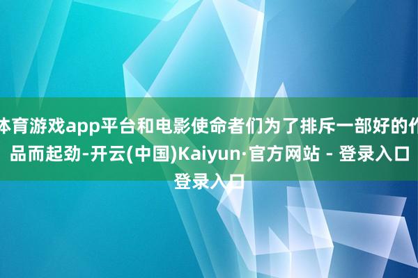 体育游戏app平台和电影使命者们为了排斥一部好的作品而起劲-开云(中国)Kaiyun·官方网站 - 登录入口