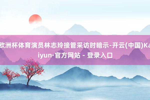 欧洲杯体育演员林志玲接管采访时暗示-开云(中国)Kaiyun·官方网站 - 登录入口