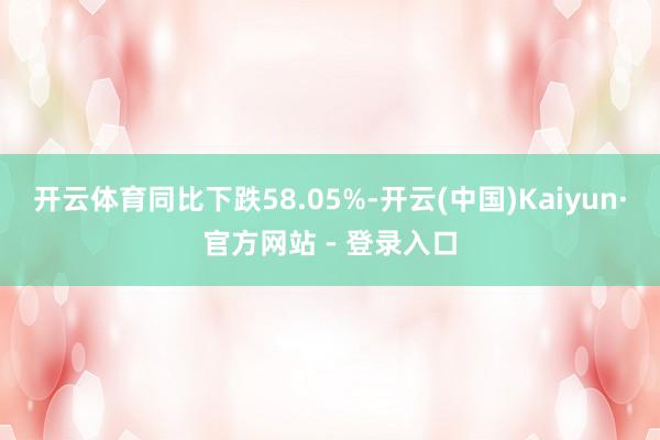 开云体育同比下跌58.05%-开云(中国)Kaiyun·官方网站 - 登录入口