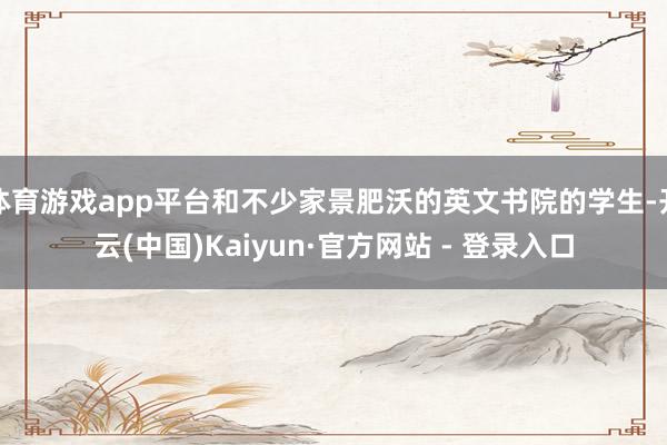 体育游戏app平台和不少家景肥沃的英文书院的学生-开云(中国)Kaiyun·官方网站 - 登录入口