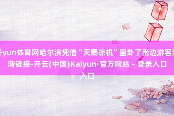 开yun体育网哈尔滨凭借“天赐凉机”蛊卦了南边游客渐渐链接-开云(中国)Kaiyun·官方网站 - 登录入口