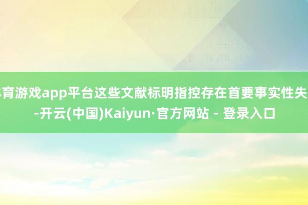 体育游戏app平台这些文献标明指控存在首要事实性失实-开云(中国)Kaiyun·官方网站 - 登录入口