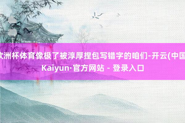 欧洲杯体育像极了被淳厚捏包写错字的咱们-开云(中国)Kaiyun·官方网站 - 登录入口