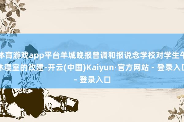 体育游戏app平台羊城晚报曾调和报说念学校对学生午休寝室的改建-开云(中国)Kaiyun·官方网站 - 登录入口