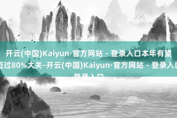 开云(中国)Kaiyun·官方网站 - 登录入口本年有望迈过80%大关-开云(中国)Kaiyun·官方网站 - 登录入口