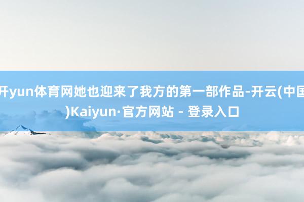 开yun体育网她也迎来了我方的第一部作品-开云(中国)Kaiyun·官方网站 - 登录入口