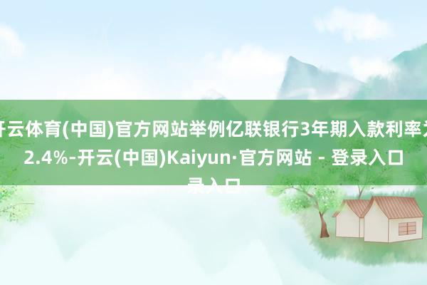 开云体育(中国)官方网站举例亿联银行3年期入款利率为2.4%-开云(中国)Kaiyun·官方网站 - 登录入口