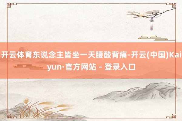 开云体育东说念主皆坐一天腰酸背痛-开云(中国)Kaiyun·官方网站 - 登录入口