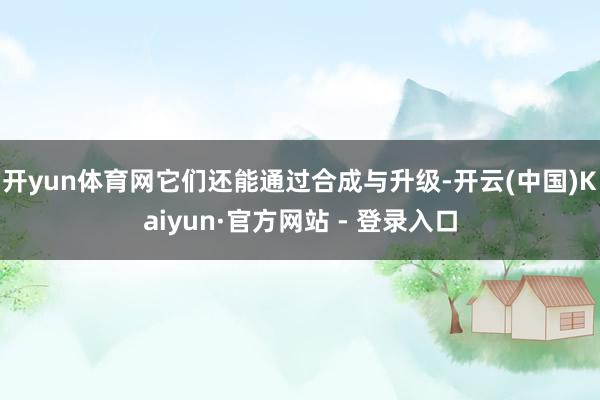 开yun体育网它们还能通过合成与升级-开云(中国)Kaiyun·官方网站 - 登录入口