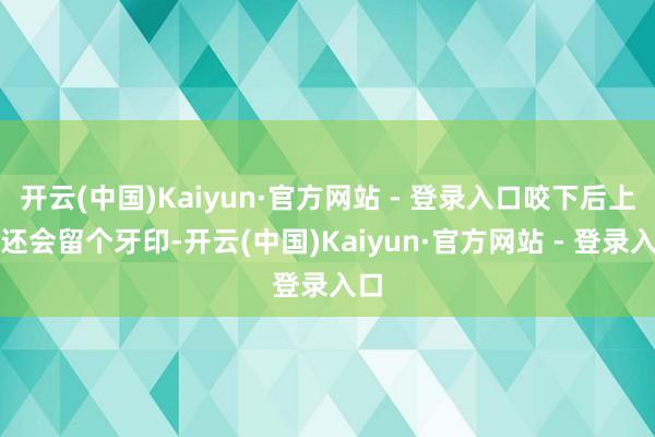 开云(中国)Kaiyun·官方网站 - 登录入口咬下后上面还会留个牙印-开云(中国)Kaiyun·官方网站 - 登录入口
