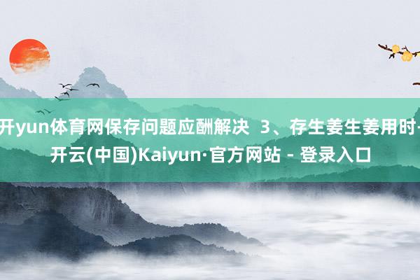 开yun体育网保存问题应酬解决  3、存生姜生姜用时-开云(中国)Kaiyun·官方网站 - 登录入口