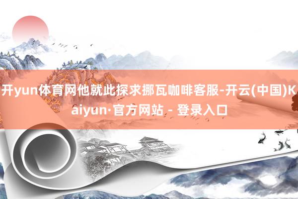 开yun体育网他就此探求挪瓦咖啡客服-开云(中国)Kaiyun·官方网站 - 登录入口