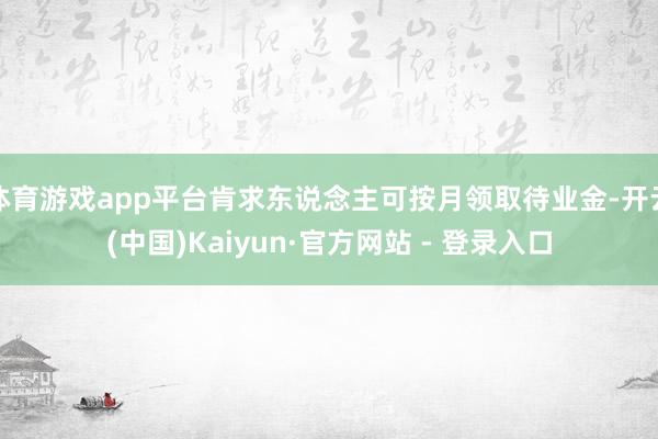 体育游戏app平台肯求东说念主可按月领取待业金-开云(中国)Kaiyun·官方网站 - 登录入口