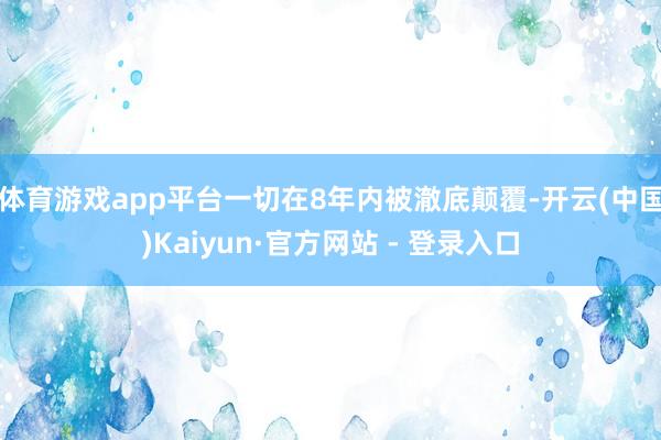 体育游戏app平台一切在8年内被澈底颠覆-开云(中国)Kaiyun·官方网站 - 登录入口