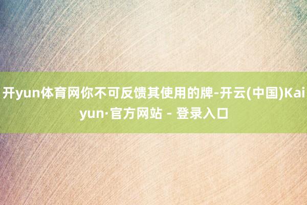 开yun体育网你不可反馈其使用的牌-开云(中国)Kaiyun·官方网站 - 登录入口