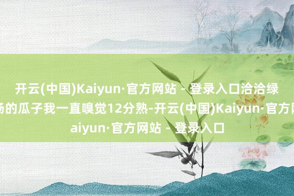 开云(中国)Kaiyun·官方网站 - 登录入口洽洽绿袋红袋长沙工场的瓜子我一直嗅觉12分熟-开云(中国)Kaiyun·官方网站 - 登录入口