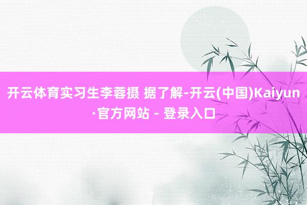 开云体育实习生李蓉摄 据了解-开云(中国)Kaiyun·官方网站 - 登录入口