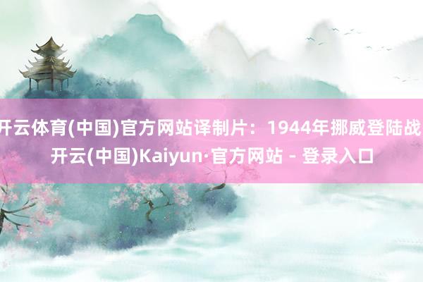 开云体育(中国)官方网站译制片：1944年挪威登陆战-开云(中国)Kaiyun·官方网站 - 登录入口