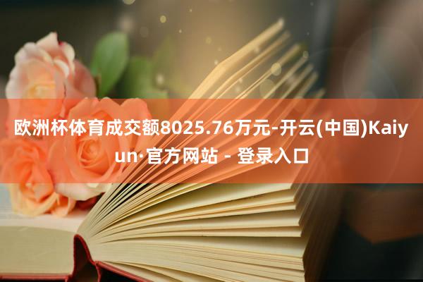 欧洲杯体育成交额8025.76万元-开云(中国)Kaiyun·官方网站 - 登录入口