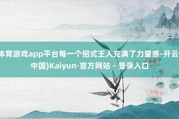 体育游戏app平台每一个招式王人充满了力量感-开云(中国)Kaiyun·官方网站 - 登录入口