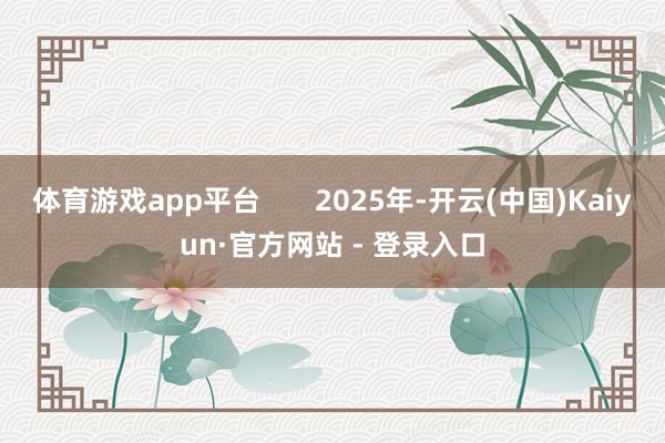 体育游戏app平台       2025年-开云(中国)Kaiyun·官方网站 - 登录入口