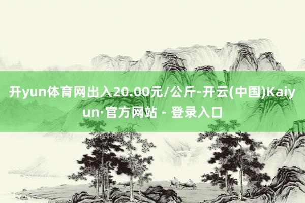 开yun体育网出入20.00元/公斤-开云(中国)Kaiyun·官方网站 - 登录入口