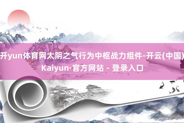 开yun体育网太阴之气行为中枢战力组件-开云(中国)Kaiyun·官方网站 - 登录入口